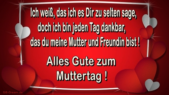 Ich weiss, dass ich es Dir zu selten sage, doch ich bin jeden Tag dankbar, dass Du<br />
 meine Mutter und Freundin bist! Alles Gute! zum Muttertag!